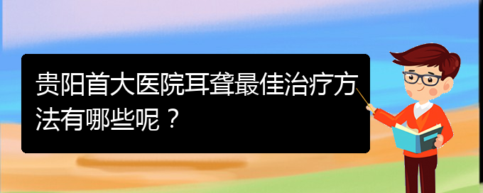 (貴陽(yáng)看耳聾價(jià)格)貴陽(yáng)首大醫(yī)院耳聾最佳治療方法有哪些呢？(圖1)