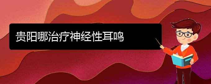 (畢節(jié)耳鼻喉?？漆t(yī)院掛號)貴陽哪治療神經(jīng)性耳鳴(圖1)