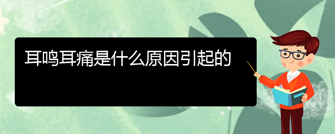 (畢節(jié)耳鼻喉專科醫(yī)院掛號)耳鳴耳痛是什么原因引起的(圖1)